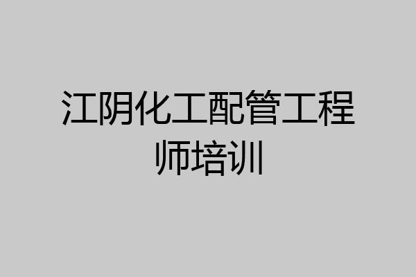 江阴化工配管工程师培训