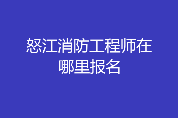 怒江消防工程师在哪里报名