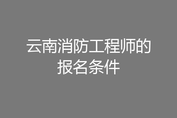 云南消防工程师的报名条件
