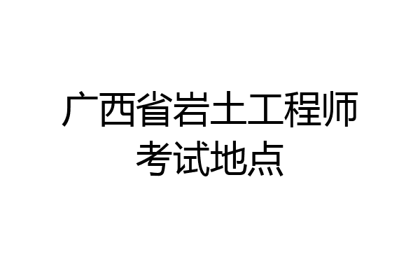 广西省岩土工程师考试地点