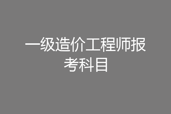 一级造价工程师报考科目