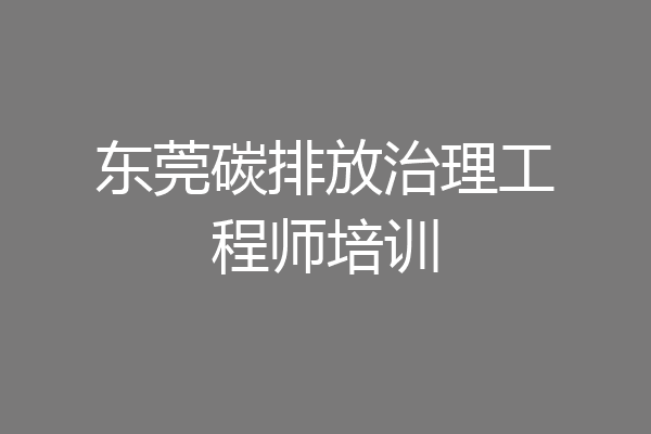 东莞碳排放治理工程师培训