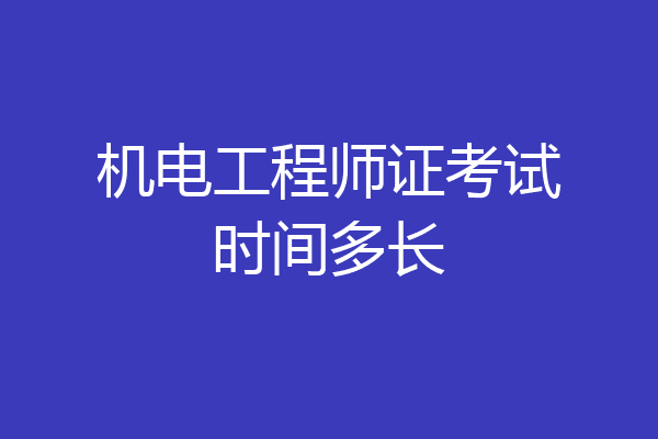 机电工程师证考试时间多长