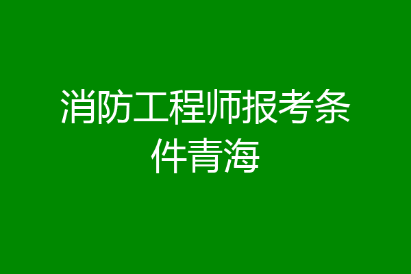 消防工程师报考条件青海