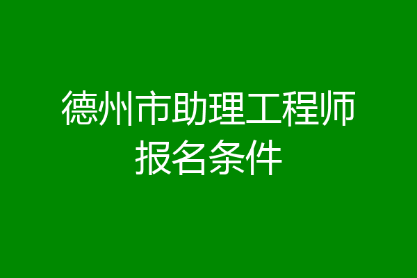 德州市助理工程师报名条件