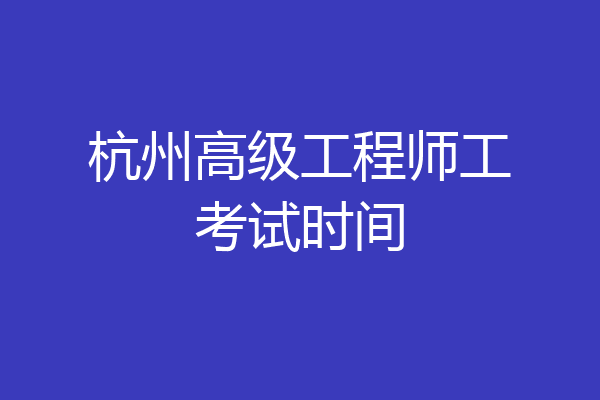 杭州高级工程师工考试时间