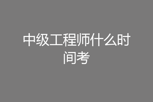 中级工程师什么时间考