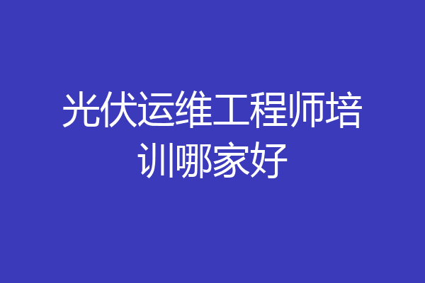 光伏运维工程师培训哪家好