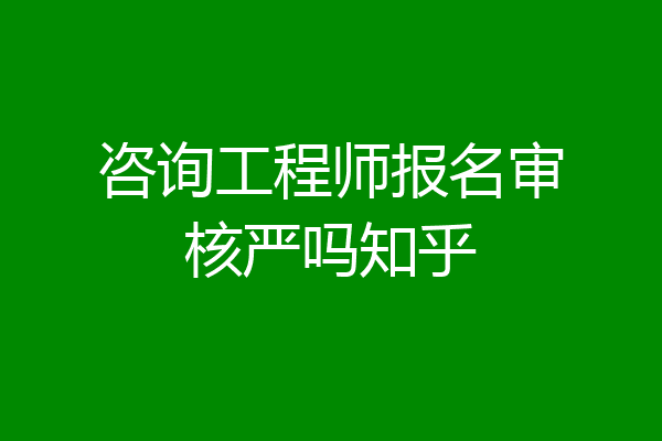 咨询工程师报名审核严吗知乎