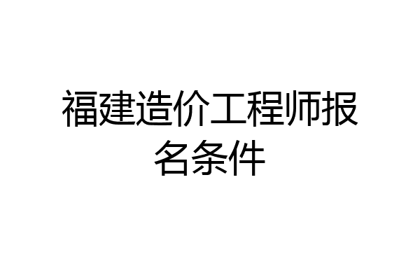 福建造价工程师报名条件
