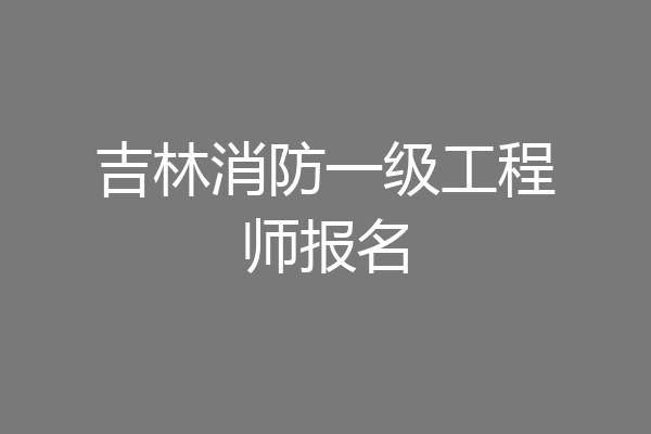 吉林消防一级工程师报名