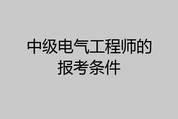 中级电气工程师的报考条件