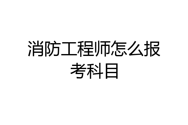 消防工程师怎么报考科目