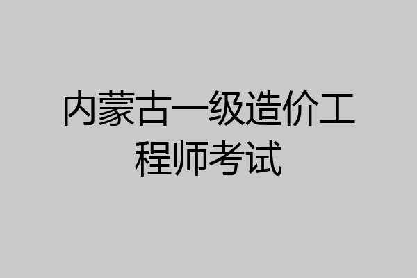 内蒙古一级造价工程师考试
