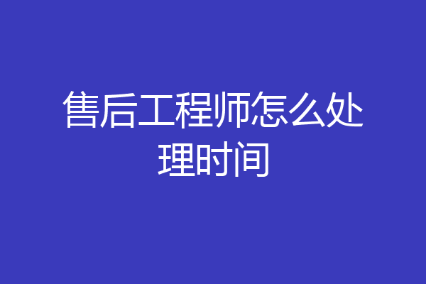 售后工程师怎么处理时间