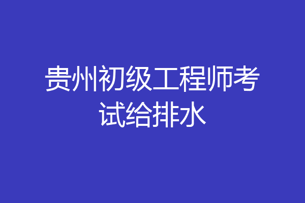 贵州初级工程师考试给排水