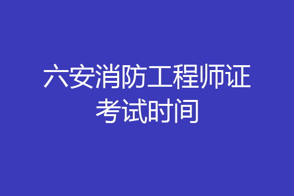 六安消防工程师证考试时间
