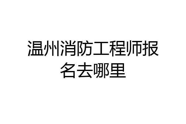 温州消防工程师报名去哪里