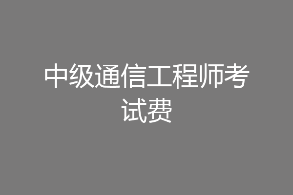 中级通信工程师考试费