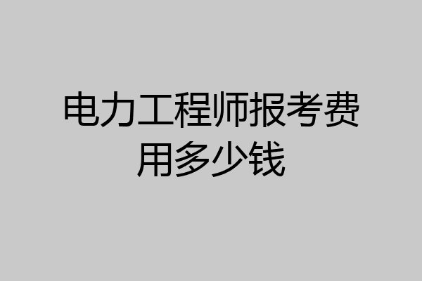 电力工程师报考费用多少钱
