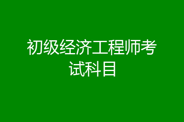 初级经济工程师考试科目