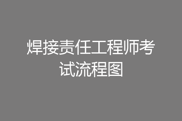 焊接责任工程师考试流程图