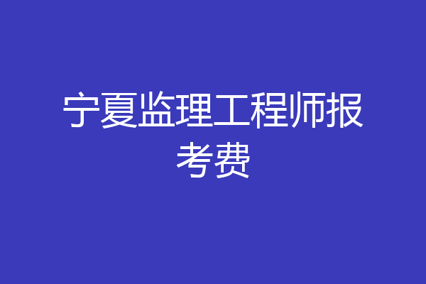 宁夏监理工程师报考费