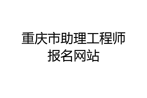 重庆市助理工程师报名网站