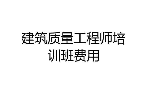 建筑质量工程师培训班费用