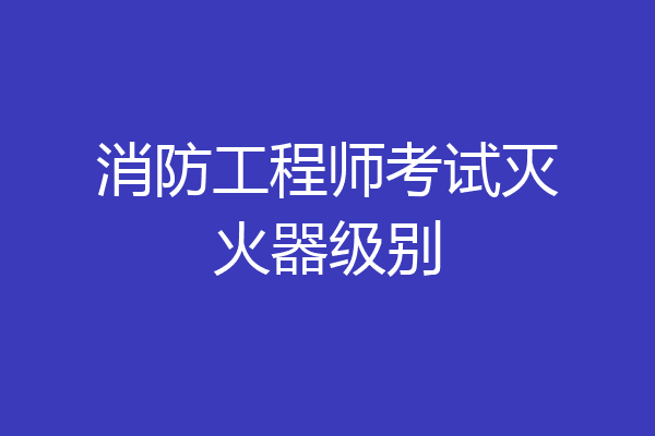 消防工程师考试灭火器级别