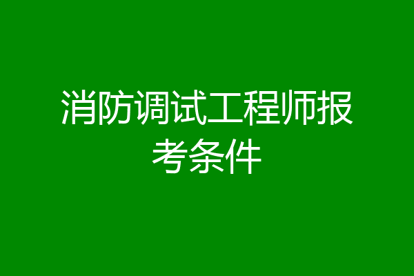 消防调试工程师报考条件