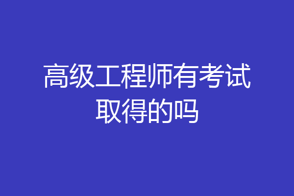 高级工程师有考试取得的吗