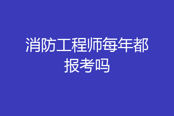 消防工程师每年都报考吗