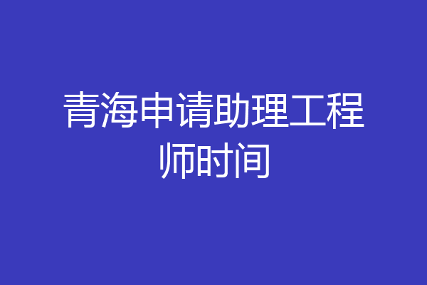 青海申请助理工程师时间