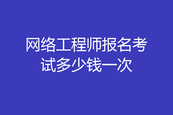 网络工程师报名考试多少钱一次