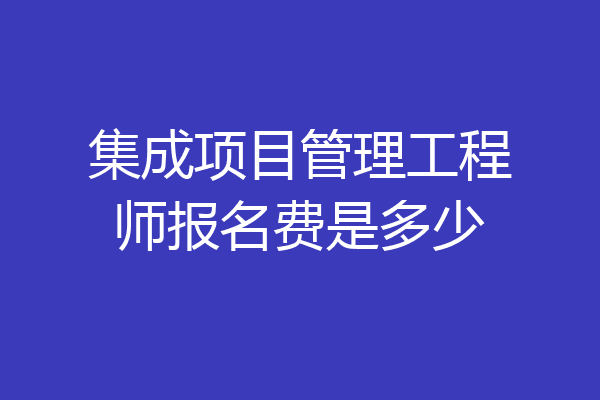 集成项目管理工程师报名费是多少