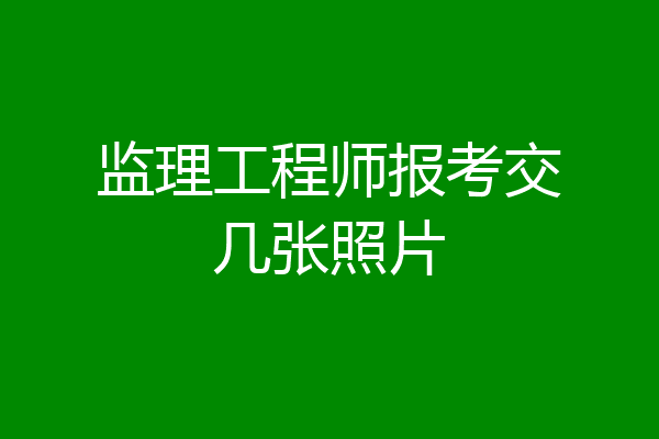 监理工程师报考交几张照片