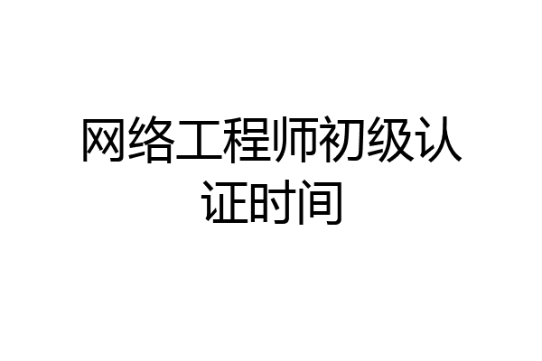 网络工程师初级认证时间