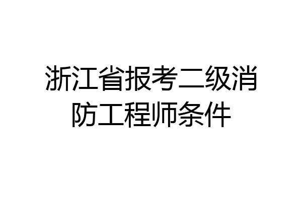 浙江省报考二级消防工程师条件
