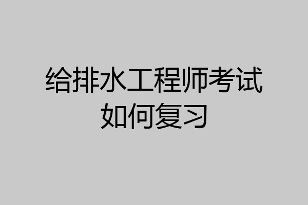 给排水工程师考试如何复习