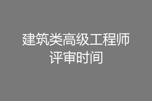 建筑类高级工程师评审时间