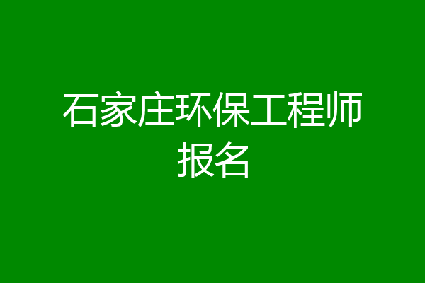 石家庄环保工程师报名