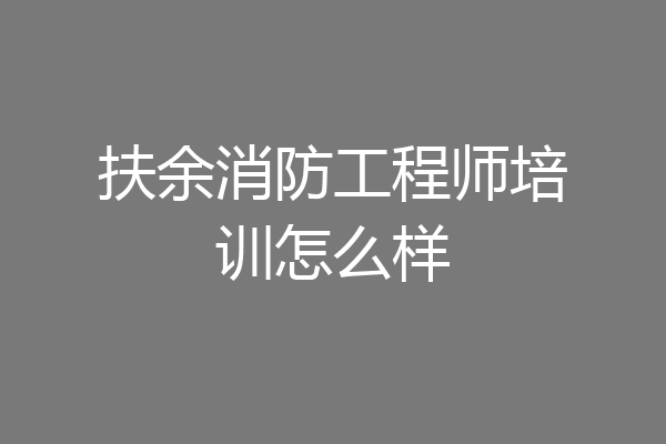 扶余消防工程师培训怎么样