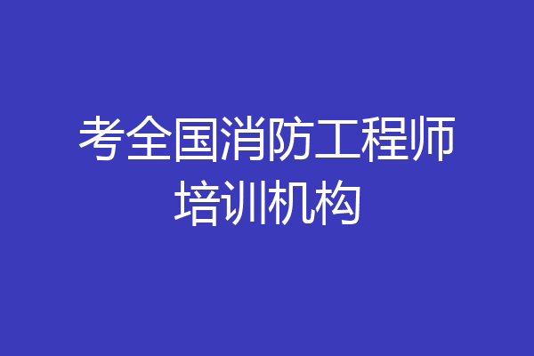 考全国消防工程师培训机构