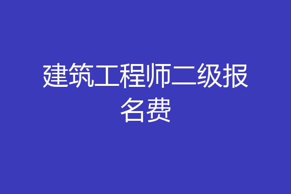建筑工程师二级报名费