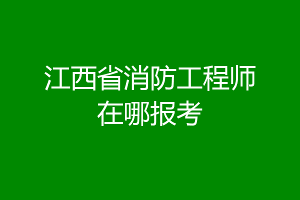 江西省消防工程师在哪报考