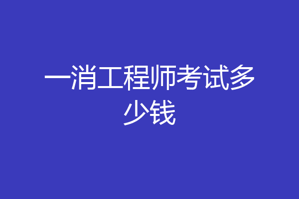一消工程师考试多少钱