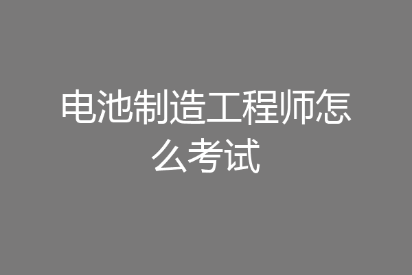 电池制造工程师怎么考试