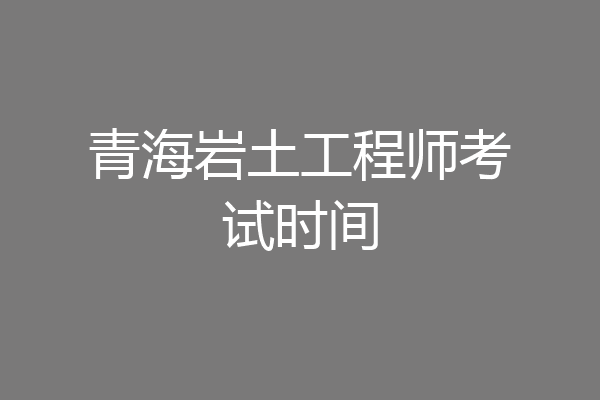 青海岩土工程师考试时间