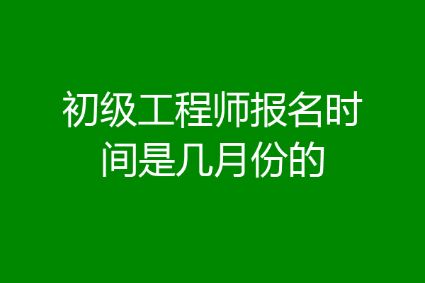 初级工程师报名时间是几月份的